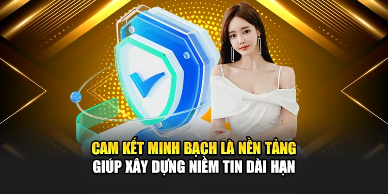 Cam kết minh bạch là nền tảng giúp xây dựng niềm tin dài hạn