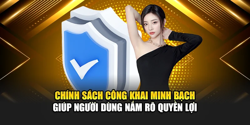Chính sách công khai minh bạch giúp người dùng nắm rõ quyền lợi