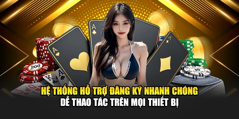 Hệ thống hỗ trợ đăng ký nhanh chóng dễ thao tác trên mọi thiết bị