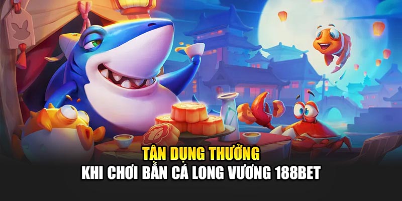 Tận dụng thưởng khi chơi Bắn cá Long Vương 188Bet